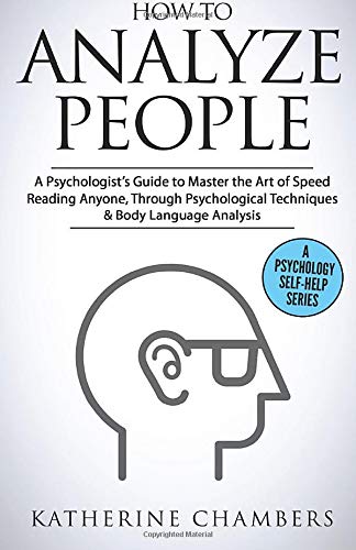 How to Analyze People: A Psychologists Guide to Master the Art of Speed Reading Anyone, Through Psychological Techniques & Body Language Analysis (Psychology Self-Help)