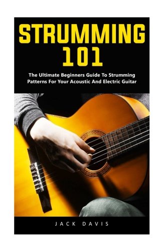 Strumming 101: The Ultimate Beginners Guide To Strumming Patterns For Your Acoustic And Electric Guitar