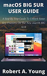 macOS BIG SUR USER GUIDE: A Step By Step Guide To Unlock Some Key Features On The New macOS BIG SUR