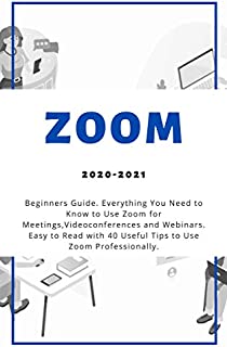 Zoom: 2020-2021 Beginners Guide. Everything You Need to Know to Use Zoom for Meetings , Videoconferences and Webinars . Easy to Read with 40 Useful Tips to Use Zoom Professionally .