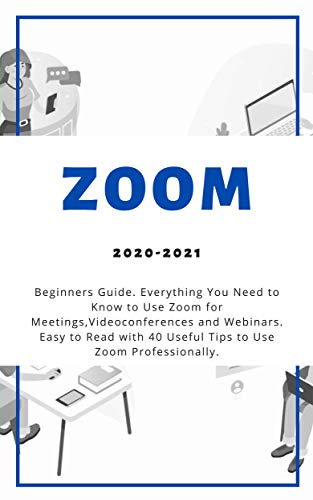 Zoom: 2020-2021 Beginners Guide. Everything You Need to Know to Use Zoom for Meetings , Videoconferences and Webinars . Easy to Read with 40 Useful Tips to Use Zoom Professionally .