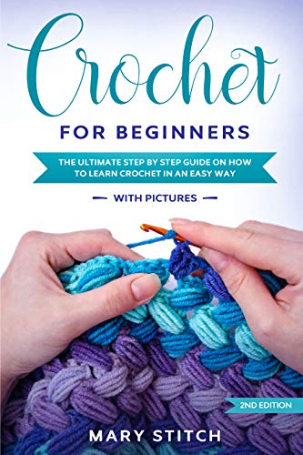 CROCHET FOR BEGINNERS: THE ULTIMATE STEP BY STEP GUIDE ON HOW TO LEARN CROCHET IN AN EASY WAY (WITH PICTURES  2nd Edition)