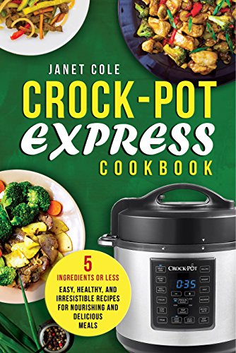 Crock-Pot Express Cookbook: 5 Ingredients or Less - Easy, Healthy, and Irresistible Recipes for Nourishing and Delicious Meals