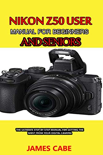 Nikon Z50 User Manual for Beginners and seniors: The Ultimate Step-by-Step Manual for Getting the Most from Your Digital Camera