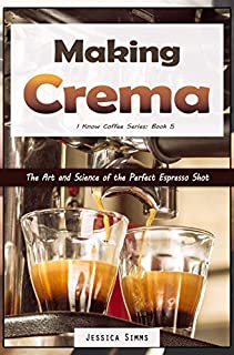 Making Crema: The Art and Science of the Perfect Espresso Shot (I Know Coffee Book 5)