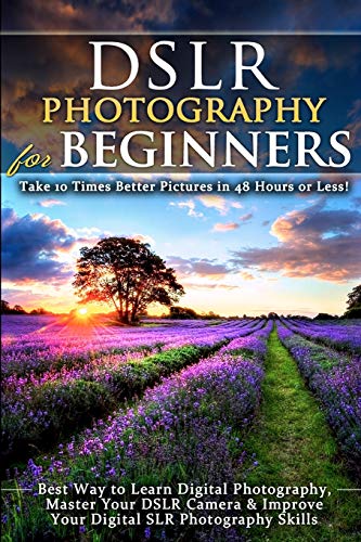 DSLR Photography for Beginners: Take 10 Times Better Pictures in 48 Hours or Less! Best Way to Learn Digital Photography, Master Your DSLR Camera & Improve Your Digital SLR Photography Skills