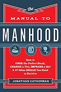 Manual to Manhood: How To Cook The Perfect Steak, Change A Tire, Impress A Girl & 97 Other Skills You Need To Survive