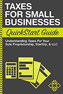 Taxes For Small Businesses QuickStart Guide: Understanding Taxes For Your Sole Proprietorship, Startup, & LLC