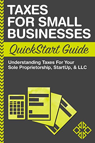 Taxes For Small Businesses QuickStart Guide: Understanding Taxes For Your Sole Proprietorship, Startup, & LLC