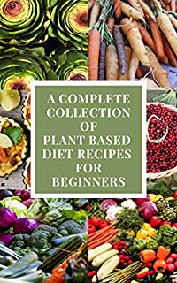 A Complete Collection of Plant Based Diet Recipes for Beginners