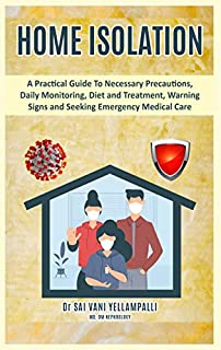 HOME ISOLATION: A Practical Guide To Necessary Precautions, Daily Monitoring, Diet and Treatment, Warning signs and Seeking Emergency Medical Care