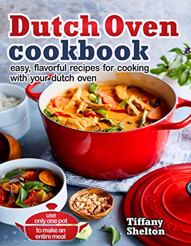 Dutch Oven Cookbook: Easy, Flavorful Recipes for Cooking With Your Dutch Oven. Use Only One Pot to Make an Entire Meal