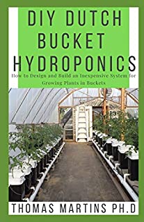 DIY DUTCH BUCKET HYDROPONICS: How to Design and Build an Inexpensive System for Growing Plants in Buckets