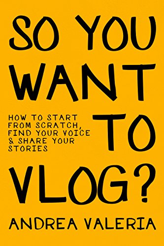 So You Want to Vlog?: How to start from scratch, find your voice & share your stories