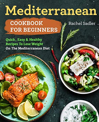 Mediterranean Cookbook For Beginners: Quick, Easy and Healthy Recipes To Lose Weight On The Mediterranean Diet