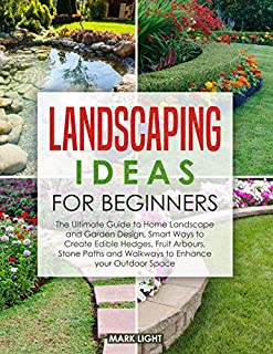 Landscaping Ideas for Beginners: The Ultimate Guide to Home Landscape and Garden Design, Smart Ways to Create Edible Hedges, Fruit Arbours, Stone Paths and Walkways to Enhance your Outdoor Space