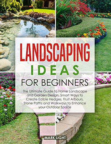 Landscaping Ideas for Beginners: The Ultimate Guide to Home Landscape and Garden Design, Smart Ways to Create Edible Hedges, Fruit Arbours, Stone Paths and Walkways to Enhance your Outdoor Space