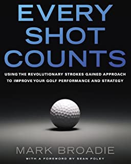 Every Shot Counts: Using the Revolutionary Strokes Gained Approach to Improve Your Golf Performance and Strategy