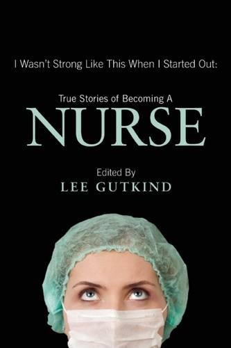 I Wasn't Strong Like This When I Started Out: True Stories of Becoming a Nurse