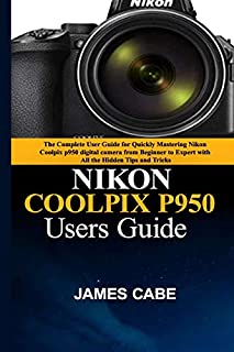 Nikon Coolpix P950 Users Guide: The Complete User Guide for Quickly Mastering Nikon Coolpix p950 digital camera from Beginner to Expert with All the Hidden Tips and Tricks