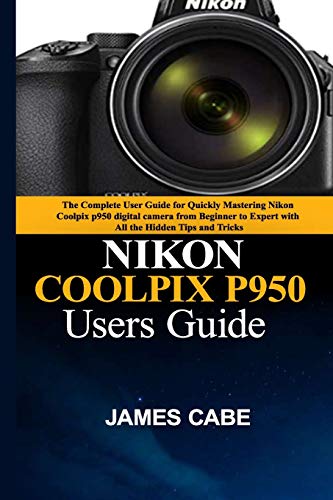 Nikon Coolpix P950 Users Guide: The Complete User Guide for Quickly Mastering Nikon Coolpix p950 digital camera from Beginner to Expert with All the Hidden Tips and Tricks