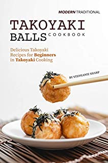 Modern Traditional Takoyaki Balls Cookbook: Delicious Takoyaki Recipes for Beginners in Takoyaki Cooking