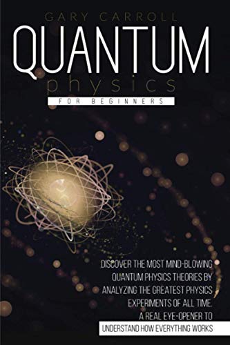 Quantum Physics for Beginners: Discover the Most Mind-Blowing Quantum Physics Theories by Analyzing the Greatest Physics Experiments of All Time. A Real Eye-Opener to Understand How Everything Works