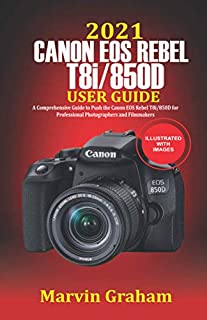 2021 Canon EOS Rebel T8i/850D User Guide: A Comprehensive Guide to Push the Canon EOS Rebel T8i/850D For Professional Photographers and Filmmakers