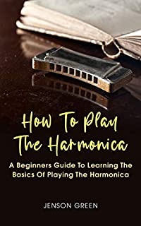 How To Play The Harmonica: A Beginners Guide To Learning The Basics Of Playing The Harmonica