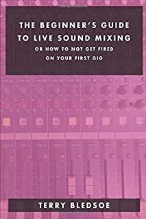 The Beginner's Guide To Live Sound Mixing: Or How Not To Get Fired On Your first Gig