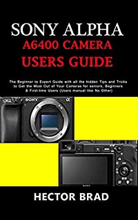 Sony Alpha A6400 Camera Users Guide: The Beginner to Expert Guide with all the hidden Tips and Tricks to Get the Most Out of Your Cameras for seniors, Beginners & First-time Users (Users manual like