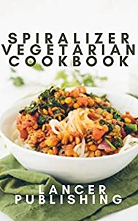 SPIRALIZER VEGETARIAN COOKBOOK: Productive, Appetizing, Savory Recipes For spiralizer cookbook