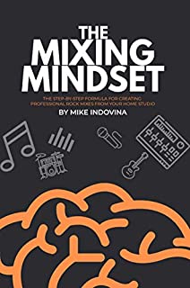 The Mixing Mindset: The Step-By-Step Formula For Creating Professional Rock Mixes From Your Home Studio