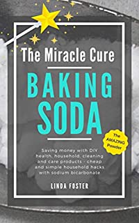 The Miracle Cure Baking Soda: Saving Money with DIY Health, Household, Cleaning and Skin Care Products - Simple Life Hacks with Sodium Bicarbonate Powder