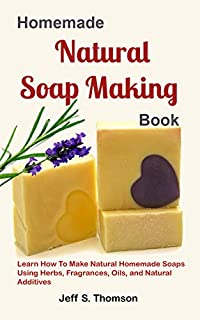 Homemade Natural Soap Making Book: Learn How to Make Natural Homemade Soaps using Herbs, Fragrances, Oils, and Natural Additives