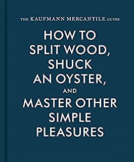 The Kaufmann Mercantile Guide: How to Split Wood, Shuck an Oyster, and Master Other Simple Pleasures