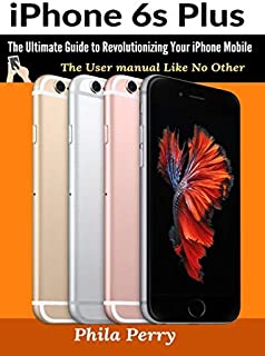 iPhone 6s Plus: The Ultimate Guide to Revolutionizing Your iPhone Mobile (The User Manual Like No Other)