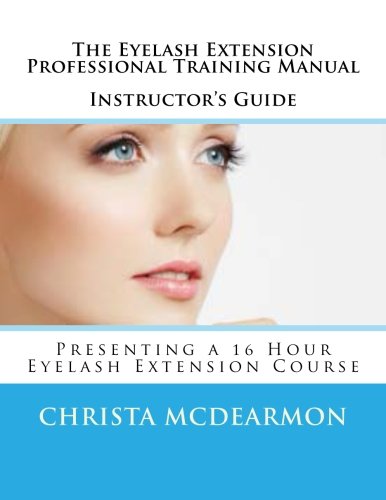 The Eyelash Extension Professional Training Manual Instructor's Guide: Presenting a 16 Hour Eyelash Extension Course