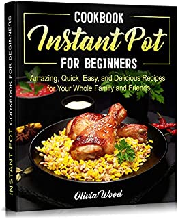 INSTANT POT Cookbook for Beginners: Amazing, Quick, Easy and Delicious Recipes for Your Whole Family and Friends