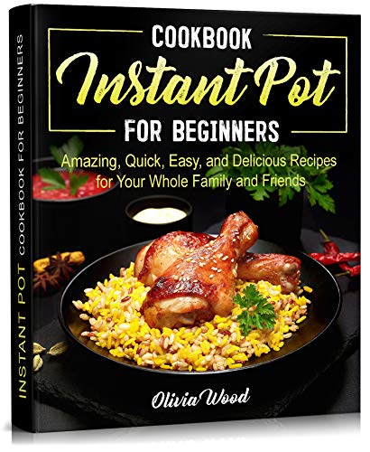 INSTANT POT Cookbook for Beginners: Amazing, Quick, Easy and Delicious Recipes for Your Whole Family and Friends