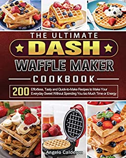 The Ultimate DASH Waffle Maker Cookbook: 200 Effortless, Tasty and Quick-to-Make Recipes to Make Your Everyday Sweet Without Spending You too Much Time or Energy