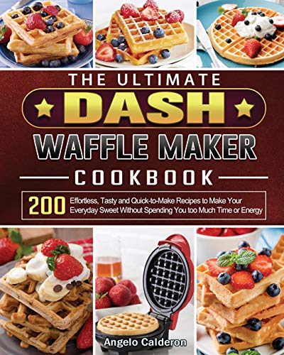 The Ultimate DASH Waffle Maker Cookbook: 200 Effortless, Tasty and Quick-to-Make Recipes to Make Your Everyday Sweet Without Spending You too Much Time or Energy