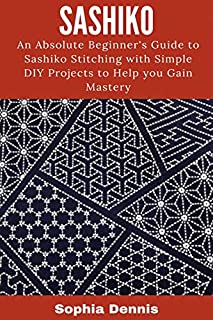 SASHIKO: AN ABSOLUTE BEGINNERS GUIDE TO SASHIKO STITCHING WITH SIMPLE DIY PROJECTS TO HELP YOU GAIN MASTERY