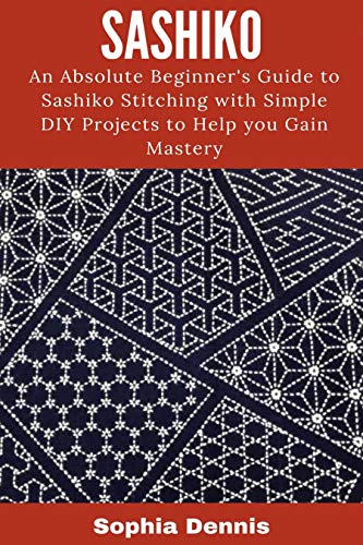 SASHIKO: AN ABSOLUTE BEGINNERS GUIDE TO SASHIKO STITCHING WITH SIMPLE DIY PROJECTS TO HELP YOU GAIN MASTERY