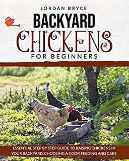 BACKYARD CHICKENS FOR BEGINNERS: Essential step by step guide to raising chickens in your backyard, choosing a coop, feeding and care