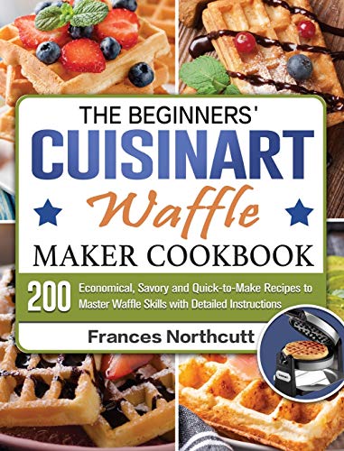 The Beginners' Cuisinart Waffle Maker Cookbook: 200 Economical, Savory and Quick-to-Make Recipes to Master Waffle Skills with Detailed Instructions