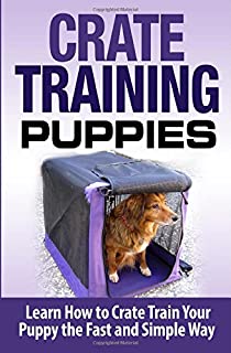 Crate Training Puppies: Learn How to Crate Train Your Dog the Fast and Easy Way (Dog Training) (Volume 1)