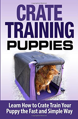 Crate Training Puppies: Learn How to Crate Train Your Dog the Fast and Easy Way (Dog Training) (Volume 1)