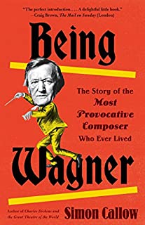 Being Wagner: The Story of the Most Provocative Composer Who Ever Lived