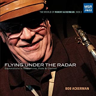 Flying Under The Radar - Jazz Explorations in Saxophone, Flute & Clarinet [The World of Robert Ackerman: Box 2]